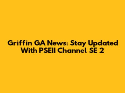 Griffin GA News: Stay Updated With PSEII Channel SE 2