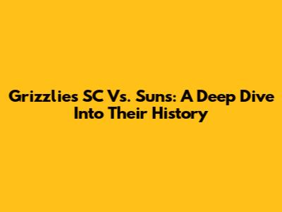 Grizzlies SC Vs. Suns: A Deep Dive Into Their History
