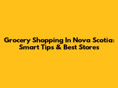 Grocery Shopping In Nova Scotia: Smart Tips & Best Stores