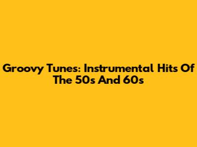 Groovy Tunes: Instrumental Hits Of The 50s And 60s