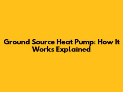 Ground Source Heat Pump: How It Works Explained