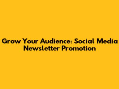 Grow Your Audience: Social Media Newsletter Promotion