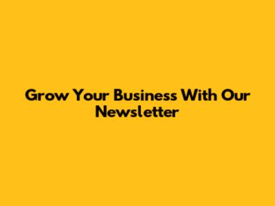 Grow Your Business With Our Newsletter