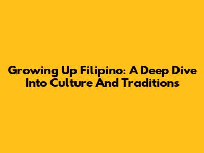 Growing Up Filipino: A Deep Dive Into Culture And Traditions