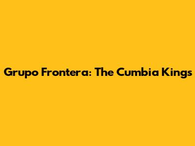 Grupo Frontera: The Cumbia Kings