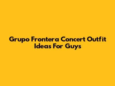 Grupo Frontera Concert Outfit Ideas For Guys