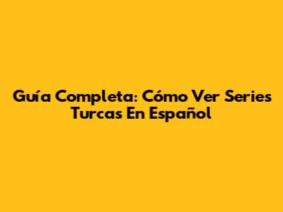 Guía Completa: Cómo Ver Series Turcas En Español