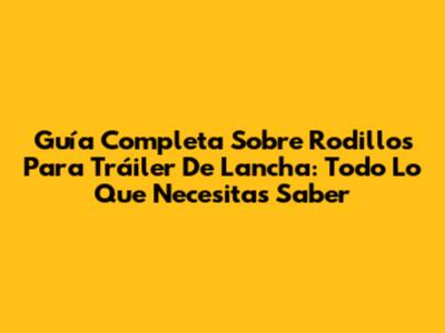 Guía Completa Sobre Rodillos Para Tráiler De Lancha: Todo Lo Que Necesitas Saber