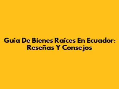 Guía De Bienes Raíces En Ecuador: Reseñas Y Consejos