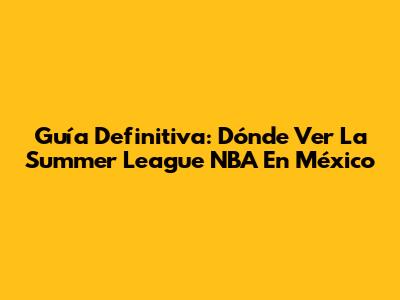 Guía Definitiva: Dónde Ver La Summer League NBA En México
