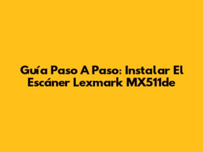 Guía Paso A Paso: Instalar El Escáner Lexmark MX511de