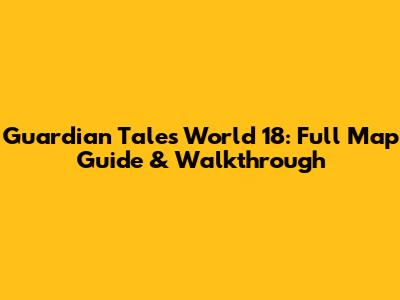 Guardian Tales World 18: Full Map Guide & Walkthrough