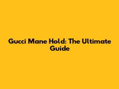 Gucci Mane Hold: The Ultimate Guide