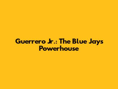 Guerrero Jr.: The Blue Jays' Powerhouse