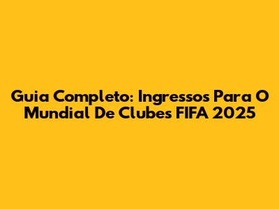Guia Completo: Ingressos Para O Mundial De Clubes FIFA 2025