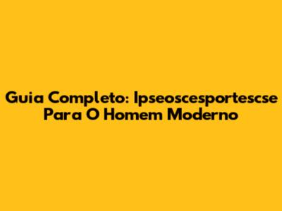 Guia Completo: Ipseoscesportescse Para O Homem Moderno