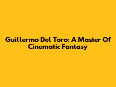 Guillermo Del Toro: A Master Of Cinematic Fantasy