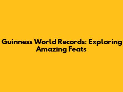 Guinness World Records: Exploring Amazing Feats