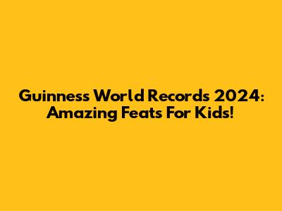 Guinness World Records 2024: Amazing Feats For Kids!