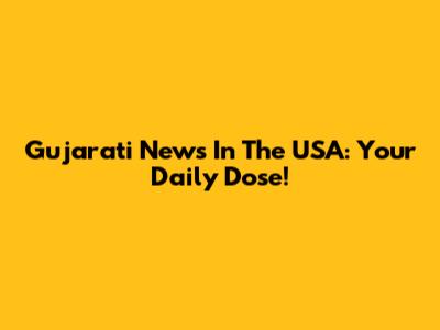 Gujarati News In The USA: Your Daily Dose!