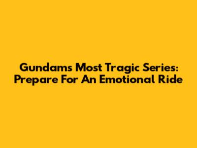 Gundam's Most Tragic Series: Prepare For An Emotional Ride