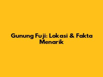 Gunung Fuji: Lokasi & Fakta Menarik