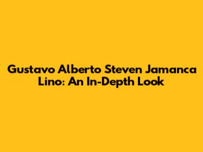 Gustavo Alberto Steven Jamanca Lino: An In-Depth Look