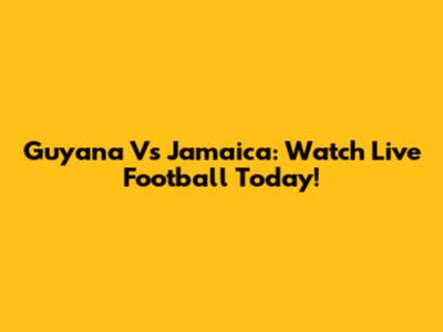 Guyana Vs Jamaica: Watch Live Football Today!
