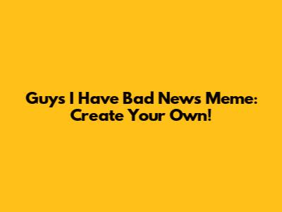 Guys I Have Bad News Meme: Create Your Own!