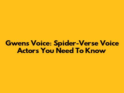 Gwen's Voice: Spider-Verse Voice Actors You Need To Know