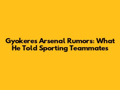 Gyokeres Arsenal Rumors: What He Told Sporting Teammates