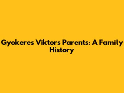 Gyokeres Viktor's Parents: A Family History