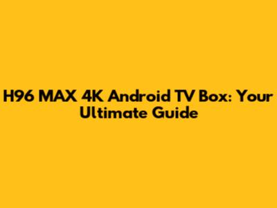 H96 MAX 4K Android TV Box: Your Ultimate Guide
