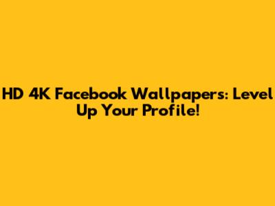 HD 4K Facebook Wallpapers: Level Up Your Profile!
