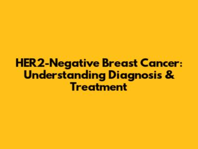 HER2-Negative Breast Cancer: Understanding Diagnosis & Treatment