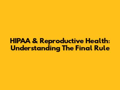HIPAA & Reproductive Health: Understanding The Final Rule