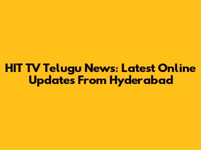 HIT TV Telugu News: Latest Online Updates From Hyderabad