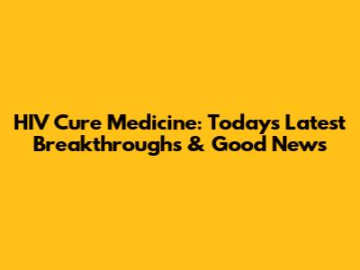 HIV Cure Medicine: Today's Latest Breakthroughs & Good News