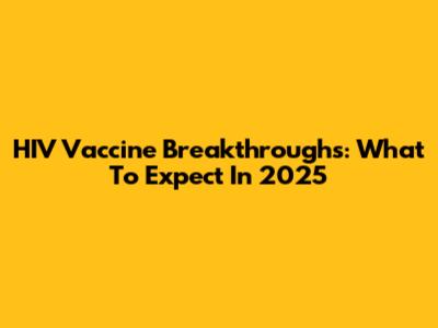 HIV Vaccine Breakthroughs: What To Expect In 2025