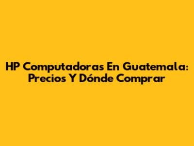 HP Computadoras En Guatemala: Precios Y Dónde Comprar