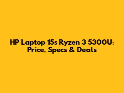 HP Laptop 15s Ryzen 3 5300U: Price, Specs & Deals