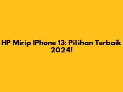 HP Mirip IPhone 13: Pilihan Terbaik 2024!