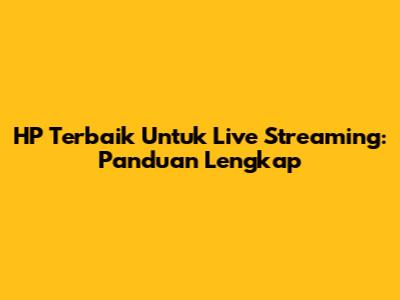 HP Terbaik Untuk Live Streaming: Panduan Lengkap