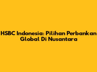 HSBC Indonesia: Pilihan Perbankan Global Di Nusantara