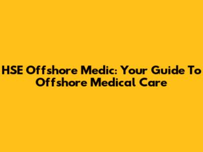 HSE Offshore Medic: Your Guide To Offshore Medical Care