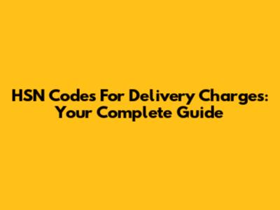 HSN Codes For Delivery Charges: Your Complete Guide