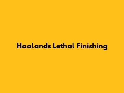 Haaland's Lethal Finishing