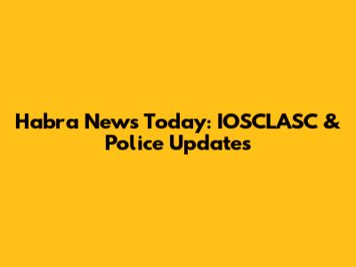Habra News Today: IOSCLASC & Police Updates