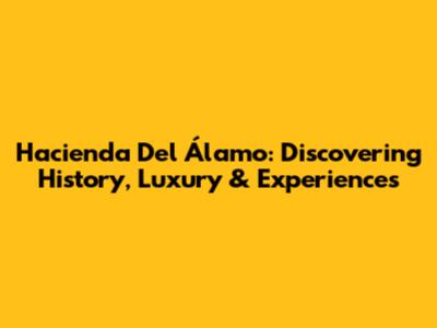 Hacienda Del Álamo: Discovering History, Luxury & Experiences