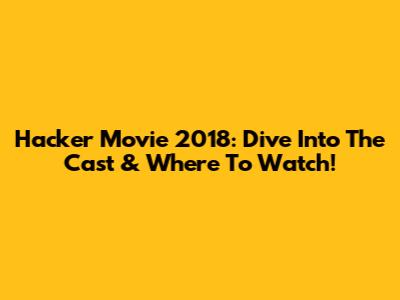 Hacker Movie 2018: Dive Into The Cast & Where To Watch!